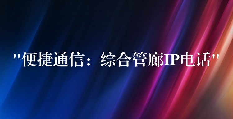  “便捷通信：综合管廊IP电话”