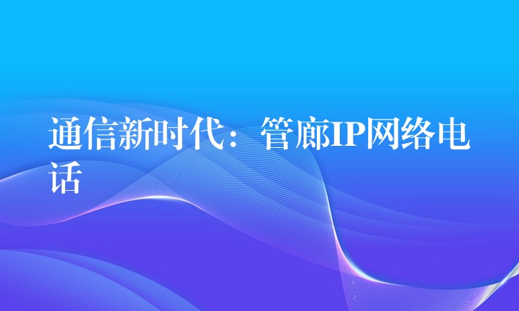 通信新时代:管廊IP网络电话 通信新时代:管廊IP网络电话