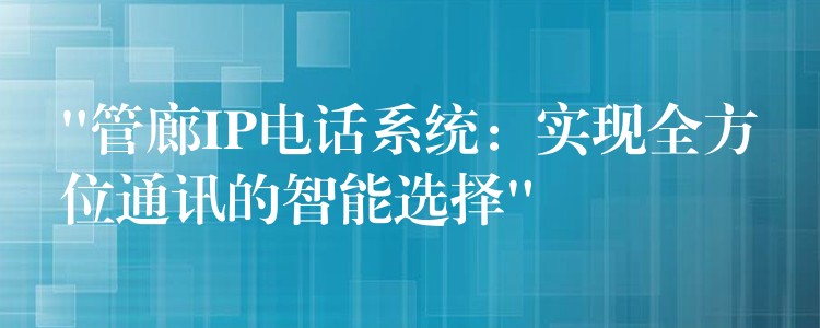  “管廊IP电话系统：实现全方位通讯的智能选择”
