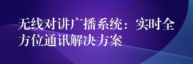  无线对讲广播系统：实时全方位通讯解决方案