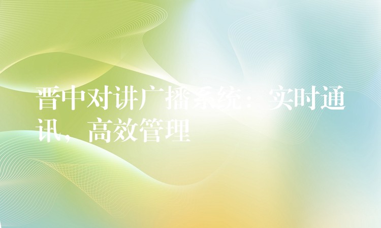  晋中对讲广播系统：实时通讯，高效管理