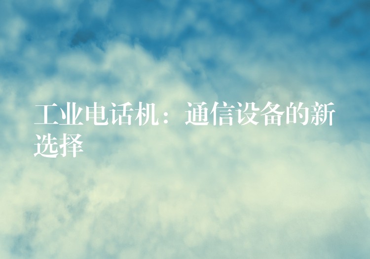 工业电话机:通信设备的新选择 工业电话机:通信设备的新选择