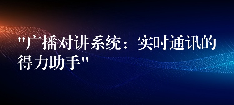  “广播对讲系统：实时通讯的得力助手”
