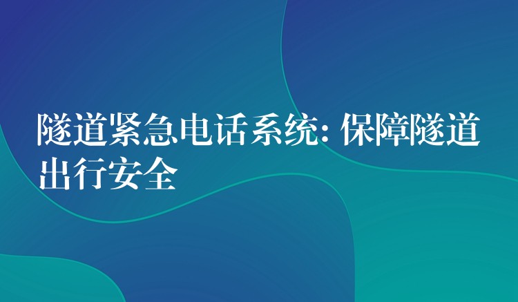  隧道紧急电话系统: 保障隧道出行安全