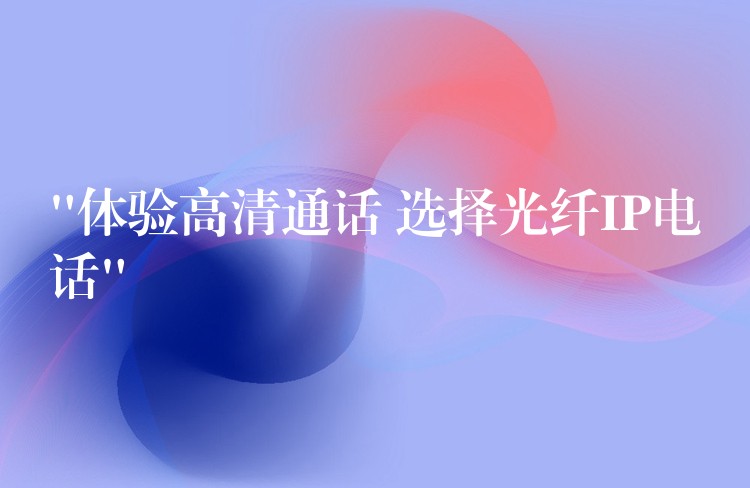 “体验高清通话 选择光纤IP电话” “体验高清通话 选择光纤IP电话”