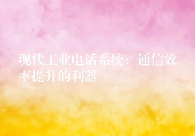  现代工业电话系统：通信效率提升的利器