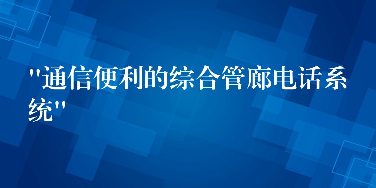  “通信便利的综合管廊电话系统”
