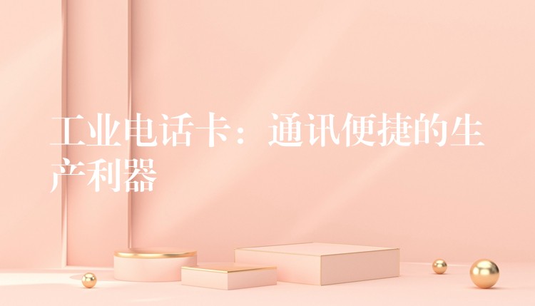  工业电话卡：通讯便捷的生产利器