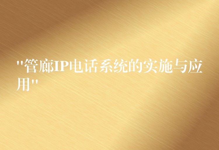  “管廊IP电话系统的实施与应用”