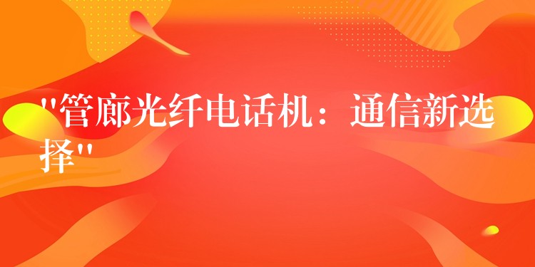 “管廊光纤电话机：通信新选择”