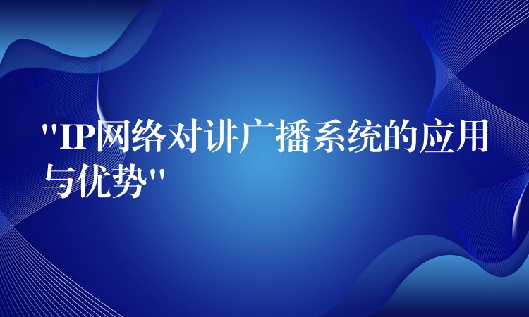  “IP网络对讲广播系统的应用与优势”