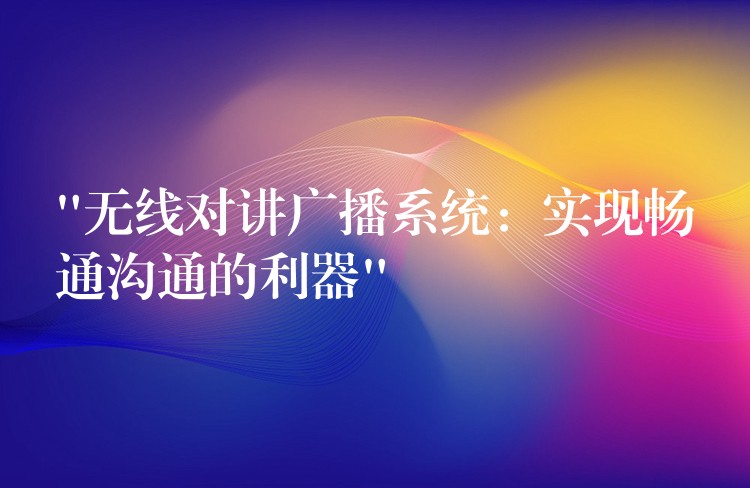  “无线对讲广播系统：实现畅通沟通的利器”