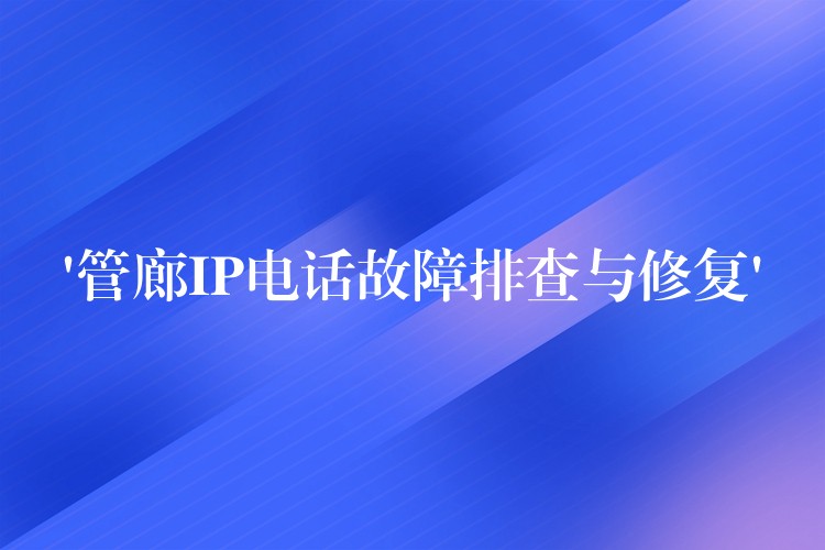  ‘管廊IP电话故障排查与修复’