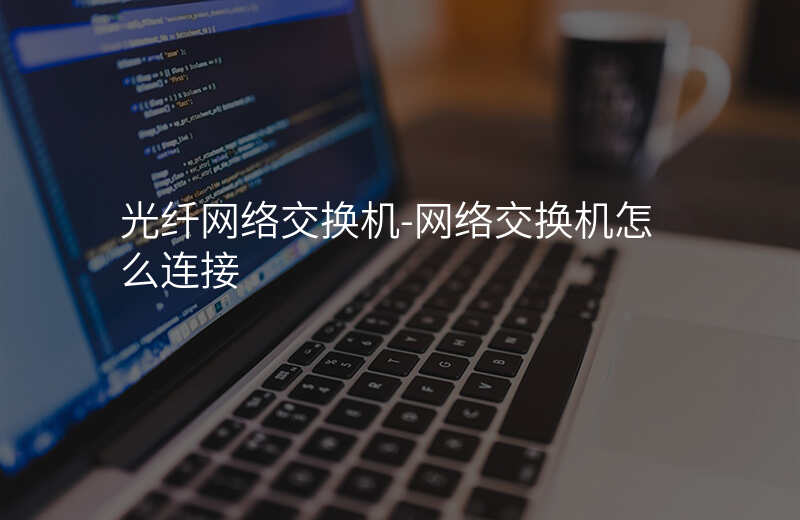  光纤网络交换机-网络交换机怎么连接