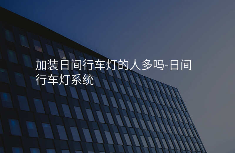  加装日间行车灯的人多吗-日间行车灯系统
