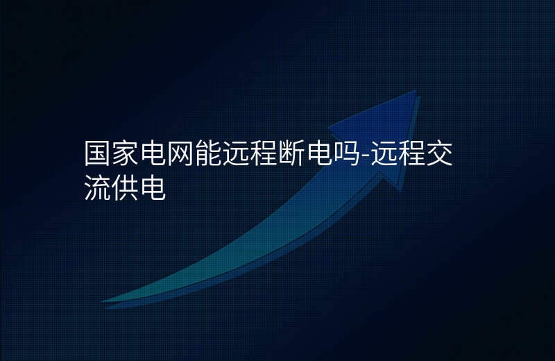  国家电网能远程断电吗-远程交流供电