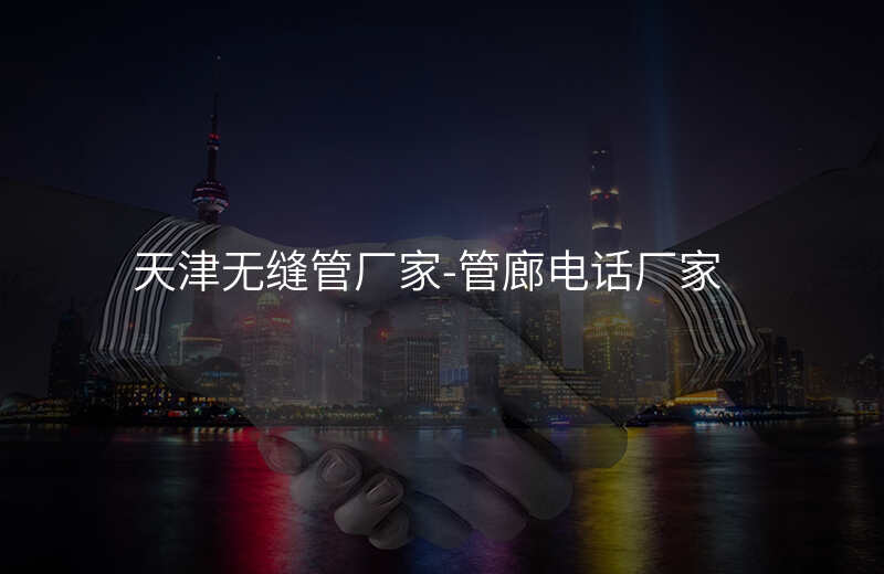  天津无缝管厂家-管廊电话厂家