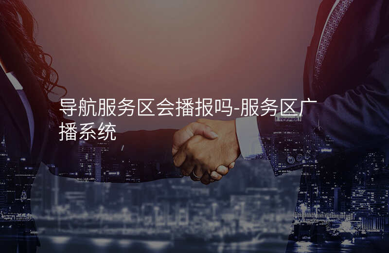  导航服务区会播报吗-服务区广播系统