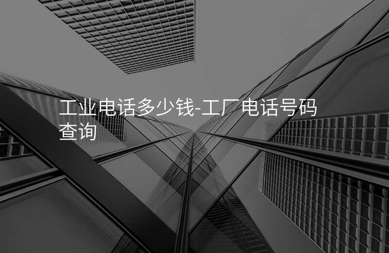  工业电话多少钱-工厂电话号码查询