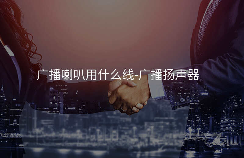  广播喇叭用什么线-广播扬声器