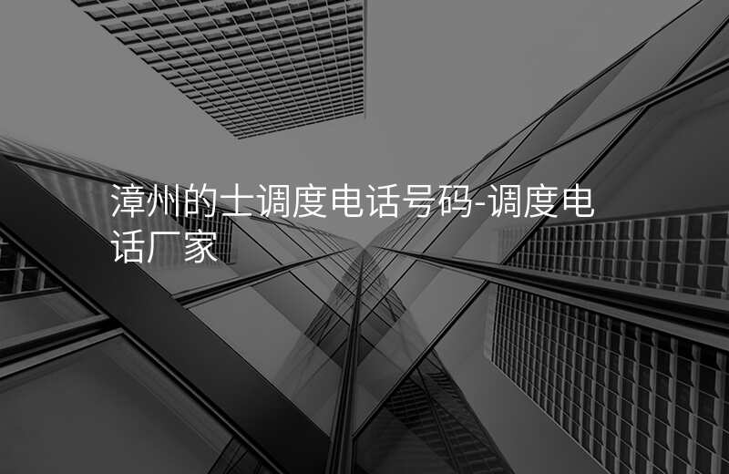  漳州的士调度电话号码-调度电话厂家