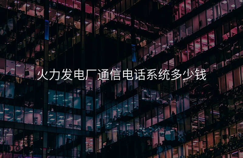  火力发电厂通信电话系统多少钱