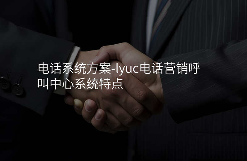  电话系统方案-lyuc电话营销呼叫中心系统特点