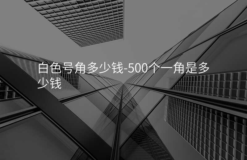  白色号角多少钱-500个一角是多少钱
