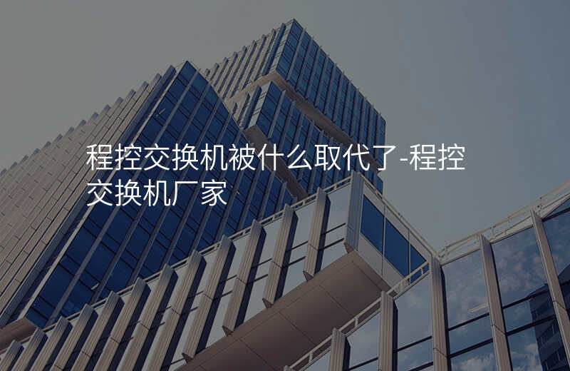  程控交换机被什么取代了-程控交换机厂家