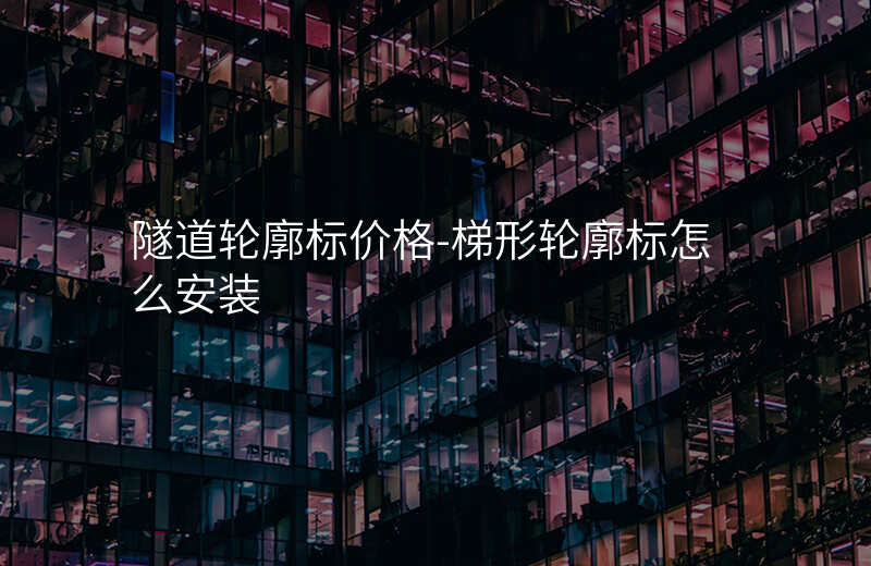  隧道轮廓标价格-梯形轮廓标怎么安装