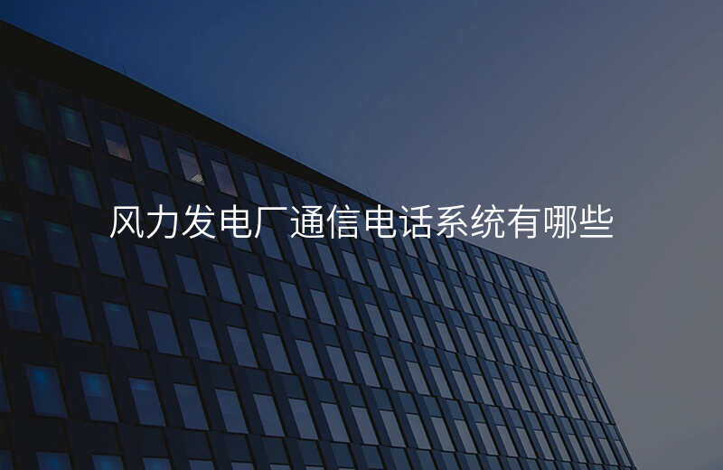  风力发电厂通信电话系统有哪些
